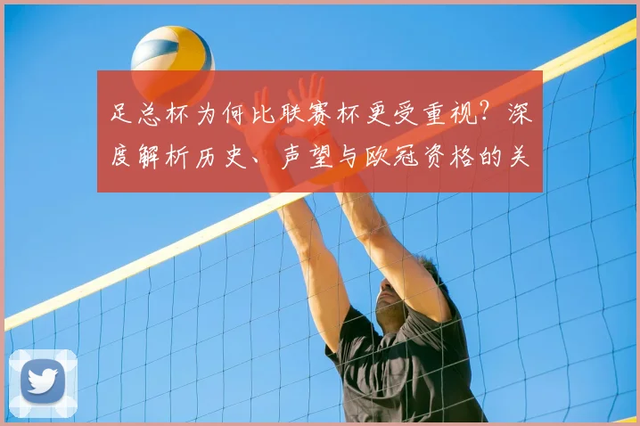 足总杯为何比联赛杯更受重视？深度解析历史、声望与欧冠资格的关键差异