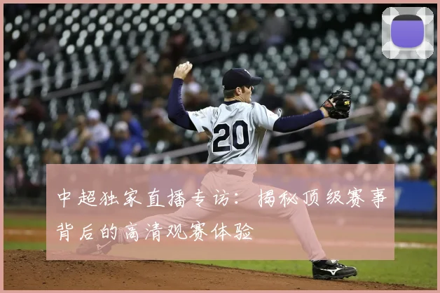 中超独家直播专访:揭秘顶级赛事背后的高清观赛体验