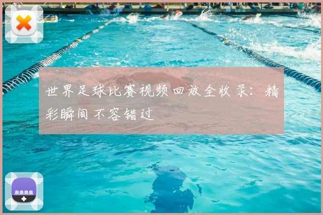 世界足球比赛视频回放全收录:精彩瞬间不容错过