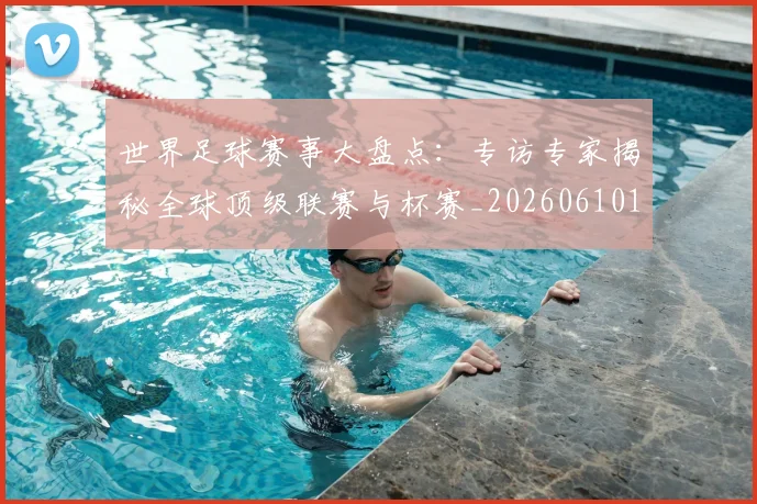 世界足球赛事大盘点:专访专家揭秘全球顶级联赛与杯赛_20260610190201