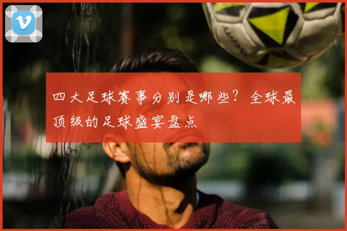 四大足球赛事分别是哪些?全球最顶级的足球盛宴盘点