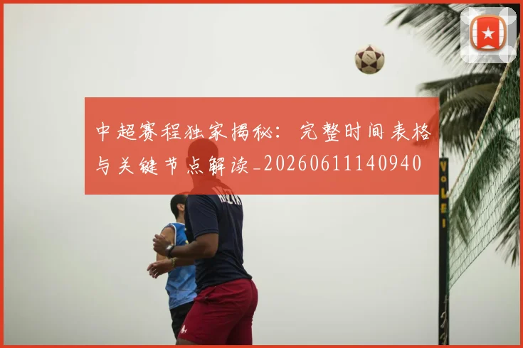 中超赛程独家揭秘：完整时间表格与关键节点解读_20260611140940
