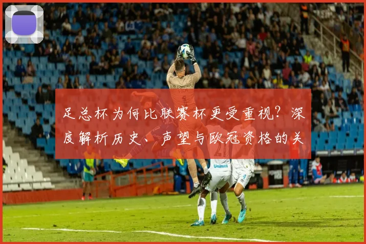 足总杯为何比联赛杯更受重视?深度解析历史、声望与欧冠资格的关键差异