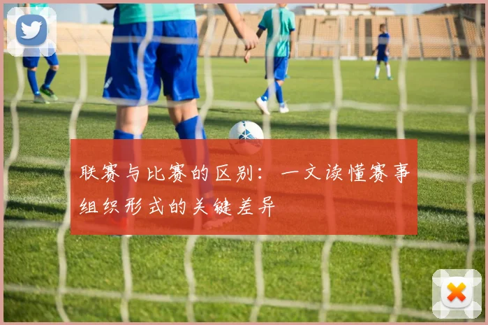 联赛与比赛的区别：一文读懂赛事组织形式的关键差异