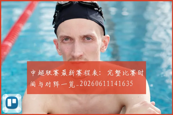 中超联赛最新赛程表:完整比赛时间与对阵一览_20260611141635