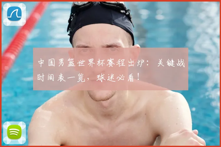 中国男篮世界杯赛程出炉:关键战时间表一览,球迷必看!