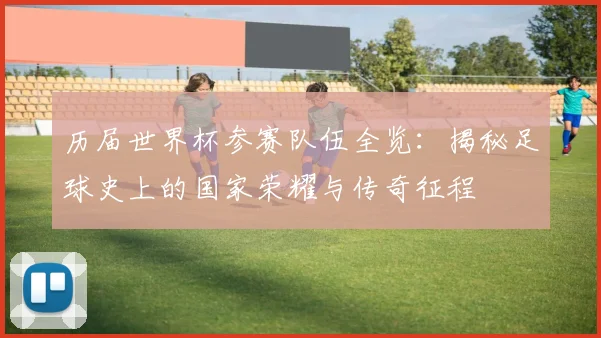 历届世界杯参赛队伍全览:揭秘足球史上的国家荣耀与传奇征程