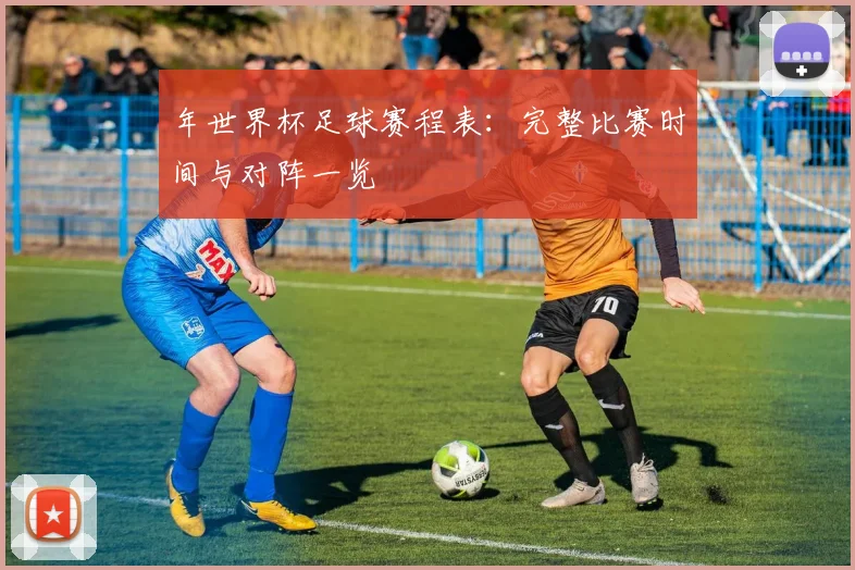 年世界杯足球赛程表：完整比赛时间与对阵一览