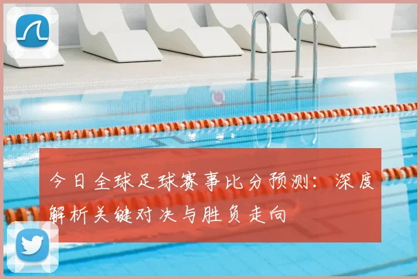 今日全球足球赛事比分预测：深度解析关键对决与胜负走向