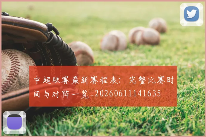 中超联赛最新赛程表：完整比赛时间与对阵一览_20260611141635