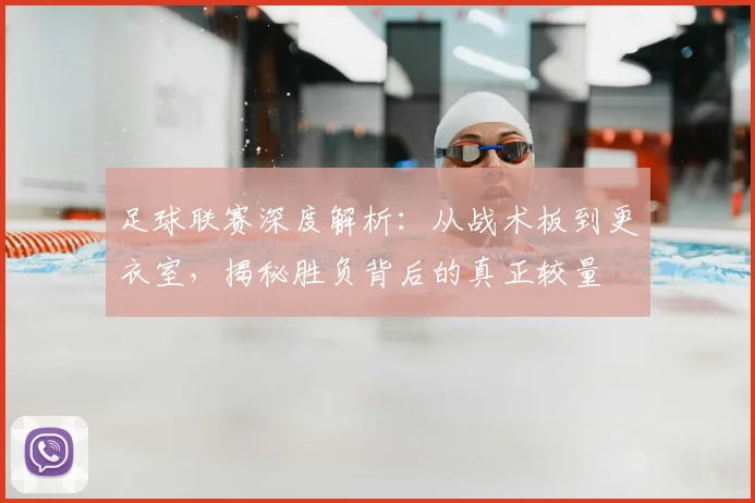 足球联赛深度解析:从战术板到更衣室,揭秘胜负背后的真正较量