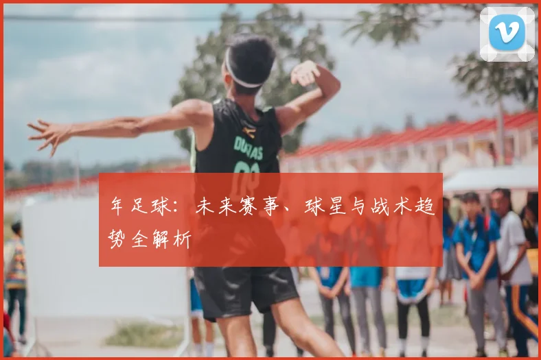 年足球：未来赛事、球星与战术趋势全解析