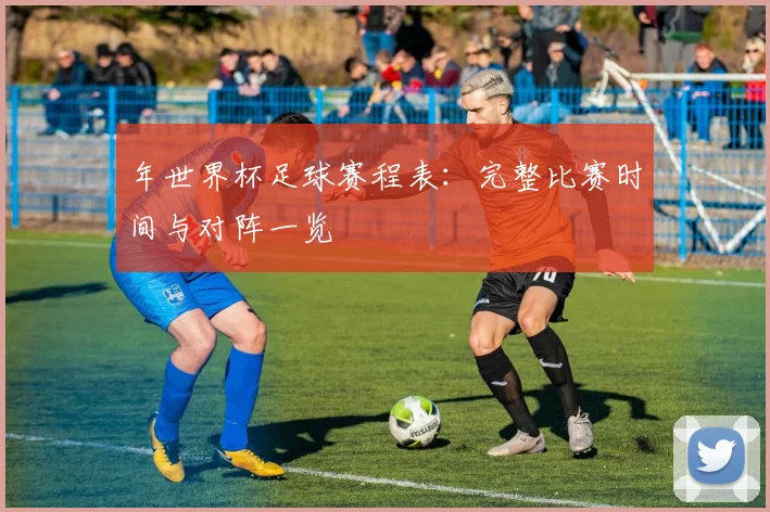 年世界杯足球赛程表：完整比赛时间与对阵一览