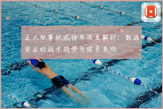 五大联赛权威榜单深度解析:数据背后的战术趋势与球员表现