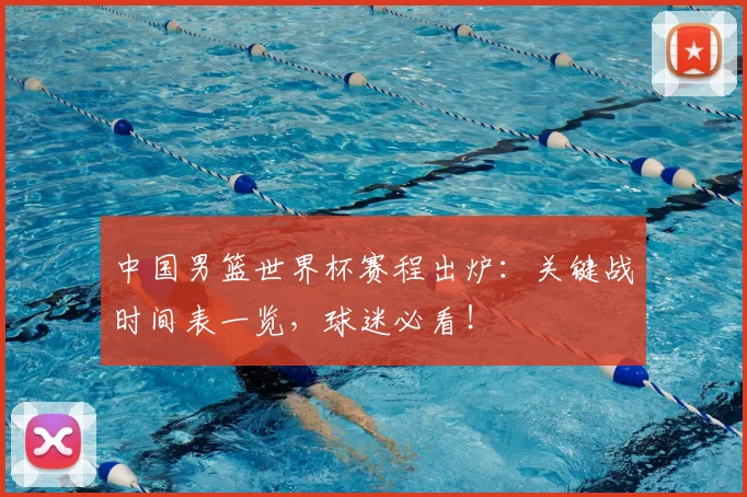 中国男篮世界杯赛程出炉：关键战时间表一览，球迷必看！