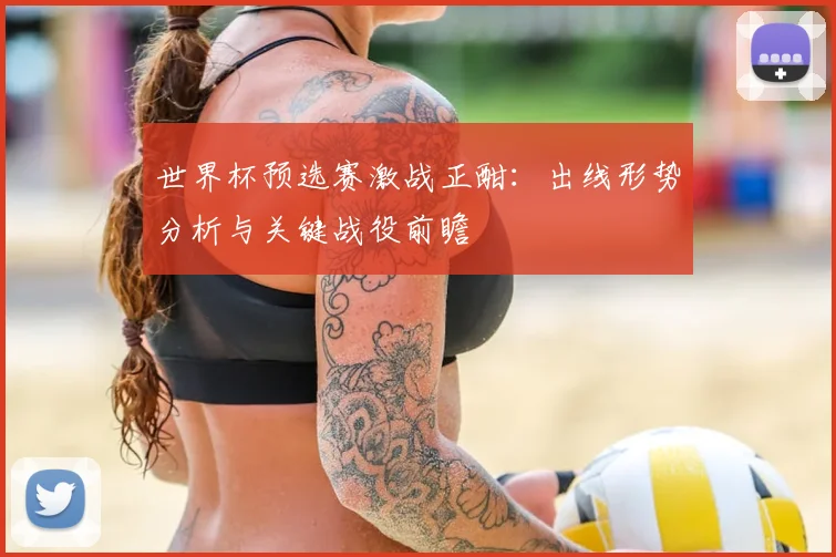 世界杯预选赛激战正酣：出线形势分析与关键战役前瞻