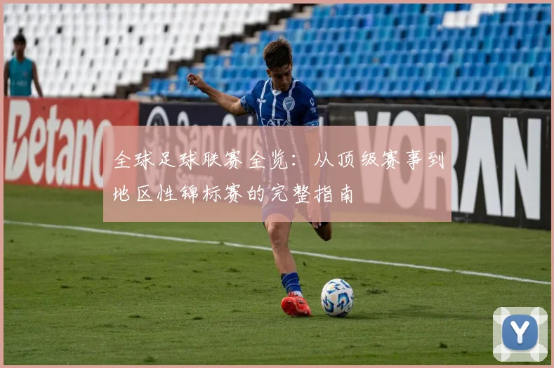 全球足球联赛全览：从顶级赛事到地区性锦标赛的完整指南