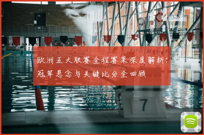 欧洲五大联赛全程赛果深度解析：冠军悬念与关键比分全回顾