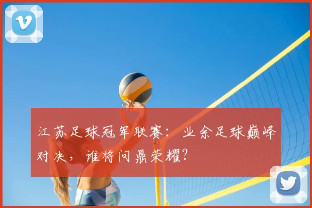 江苏足球冠军联赛:业余足球巅峰对决,谁将问鼎荣耀?