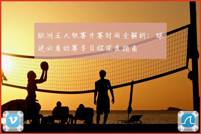 欧洲五大联赛开赛时间全解析：球迷必看的赛季日程深度指南
