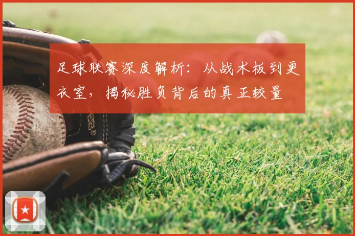 足球联赛深度解析：从战术板到更衣室，揭秘胜负背后的真正较量