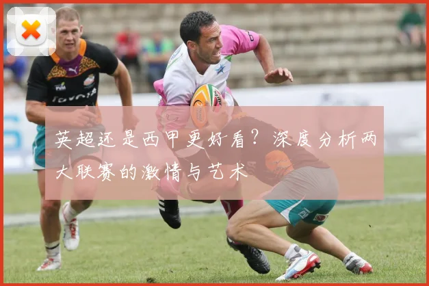 英超还是西甲更好看?深度分析两大联赛的激情与艺术