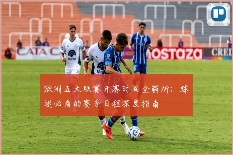 欧洲五大联赛开赛时间全解析:球迷必看的赛季日程深度指南