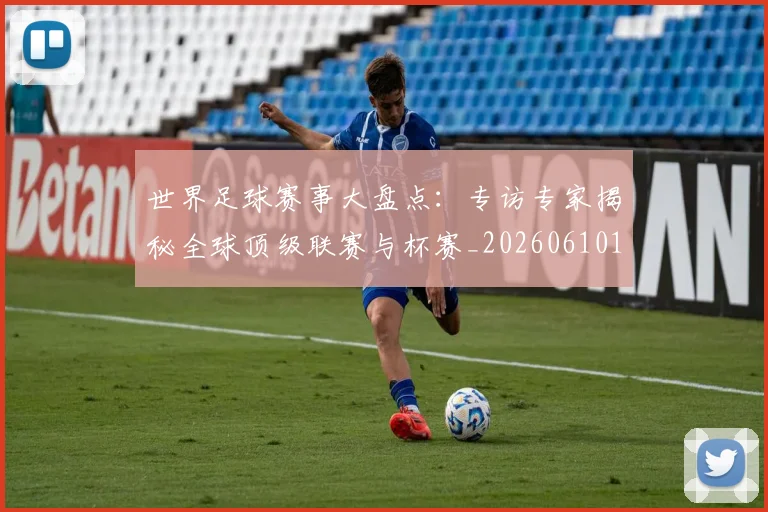 世界足球赛事大盘点：专访专家揭秘全球顶级联赛与杯赛_20260610190201