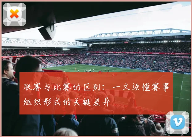 联赛与比赛的区别:一文读懂赛事组织形式的关键差异